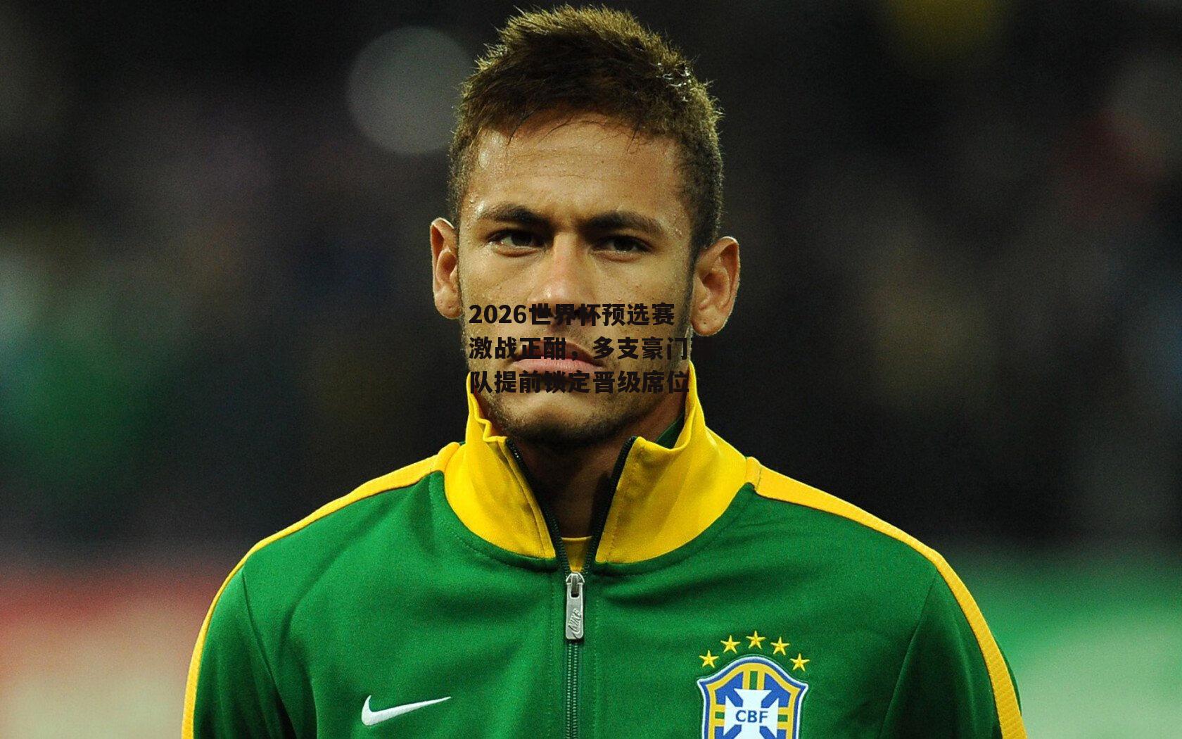 2026世界杯预选赛激战正酣，多支豪门球队提前锁定晋级席位