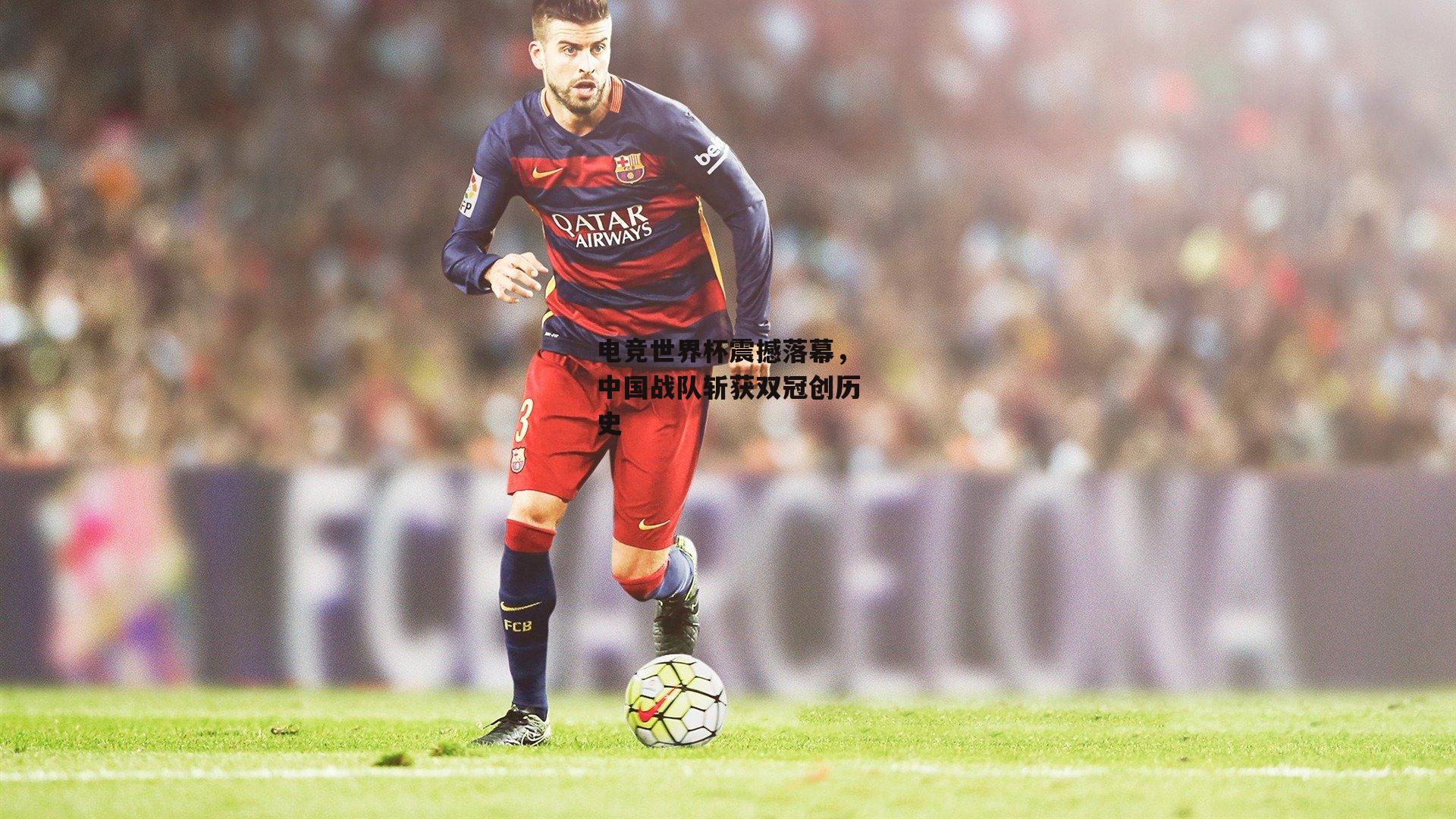 电竞世界杯震撼落幕，中国战队斩获双冠创历史