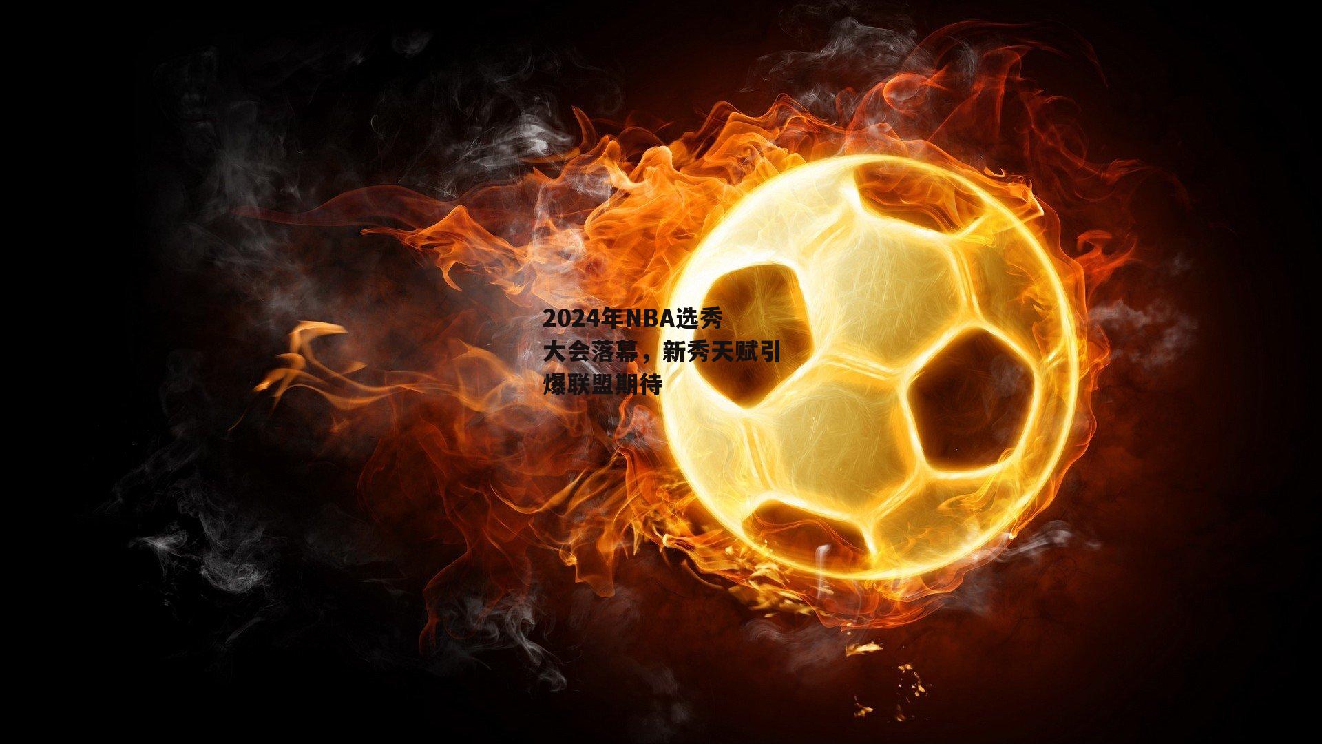 2024年NBA选秀大会落幕，新秀天赋引爆联盟期待