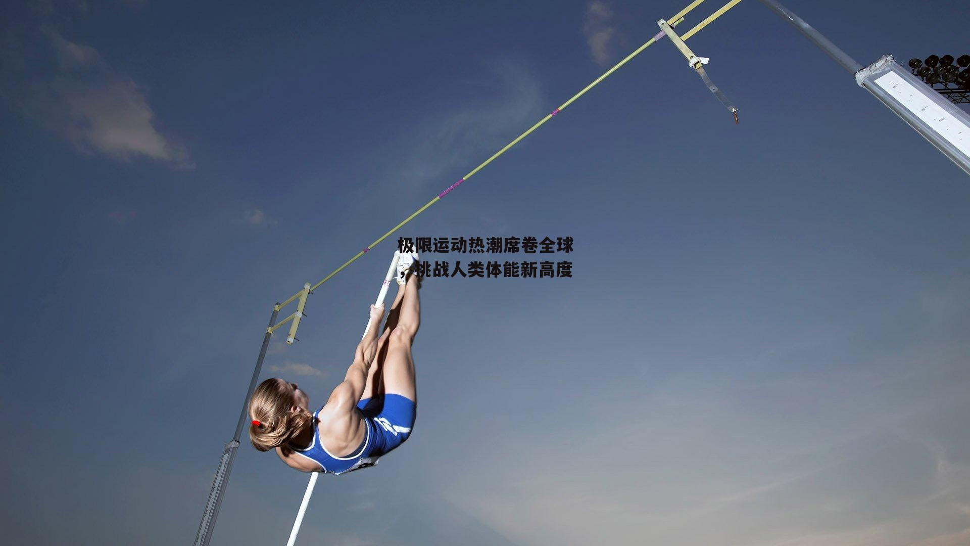 极限运动热潮席卷全球，挑战人类体能新高度