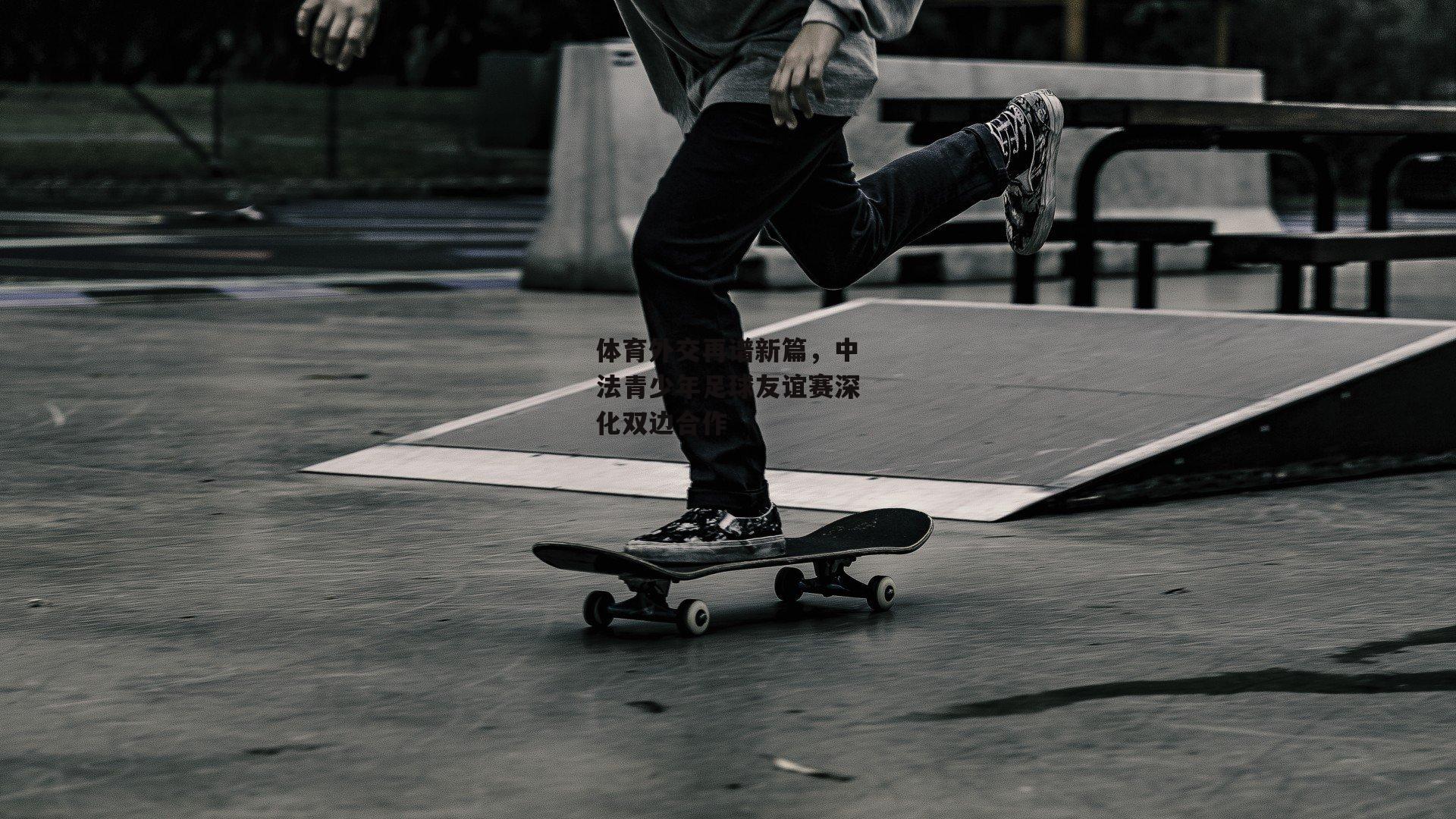 体育外交再谱新篇，中法青少年足球友谊赛深化双边合作