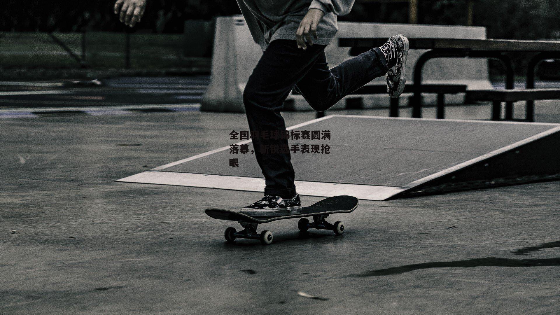 全国羽毛球锦标赛圆满落幕，新锐选手表现抢眼