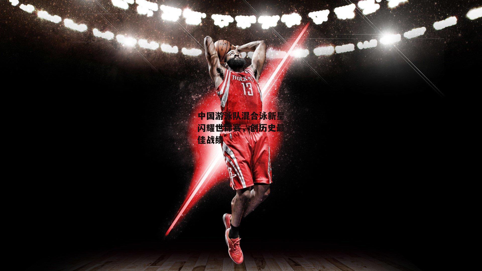 中国游泳队混合泳新星闪耀世锦赛，创历史最佳战绩