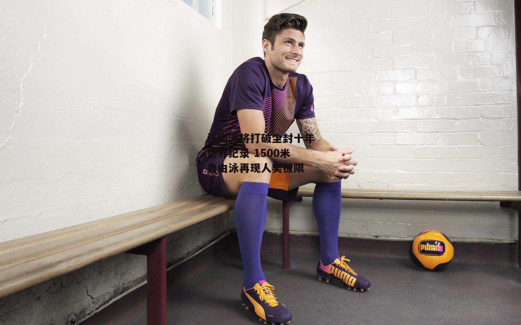 法国泳将打破尘封十年世界纪录 1500米自由泳再现人类极限